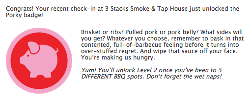 Foursquare Porky Badge | Brisket or ribs? Pulled pork or pork belly? What sides will you get? Whatever you choose, remember to bask in that contented, full-of-barbecue feeling before it turns into over-stuffed regret. And wipe that sauce off your face. Youâ€™re making us hungry.